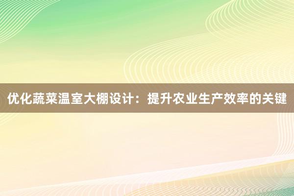 优化蔬菜温室大棚设计：提升农业生产效率的关键