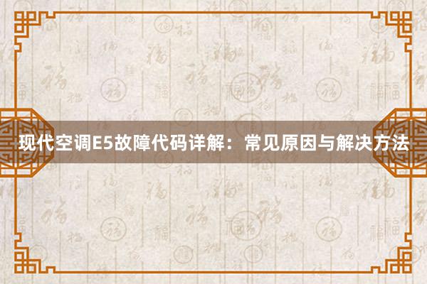 现代空调E5故障代码详解：常见原因与解决方法