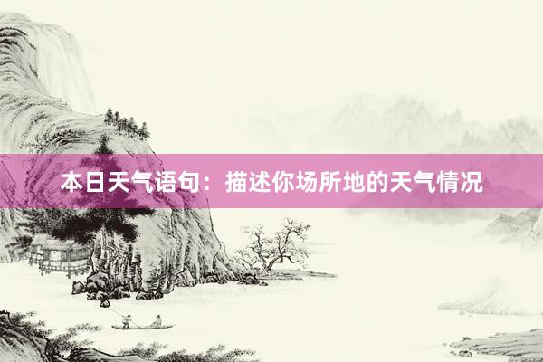 本日天气语句：描述你场所地的天气情况