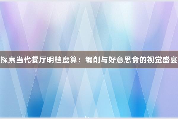 探索当代餐厅明档盘算：编削与好意思食的视觉盛宴